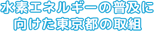 水素エネルギーの普及に向けた東京都の取組（ページタイトル）